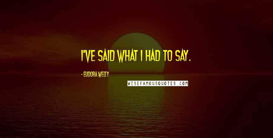 Eudora Welty Quotes: I've said what I had to say.