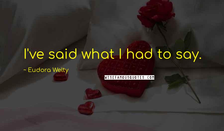 Eudora Welty Quotes: I've said what I had to say.