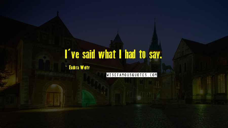 Eudora Welty Quotes: I've said what I had to say.