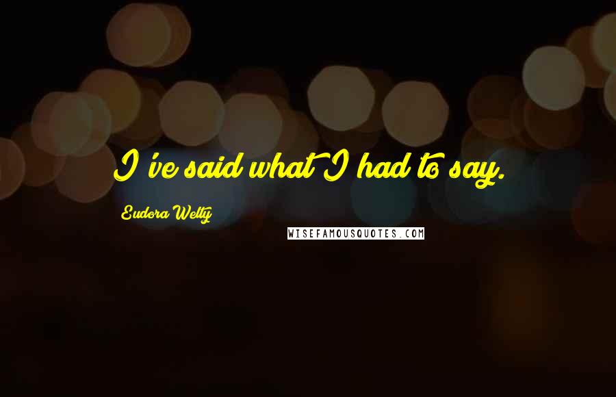 Eudora Welty Quotes: I've said what I had to say.