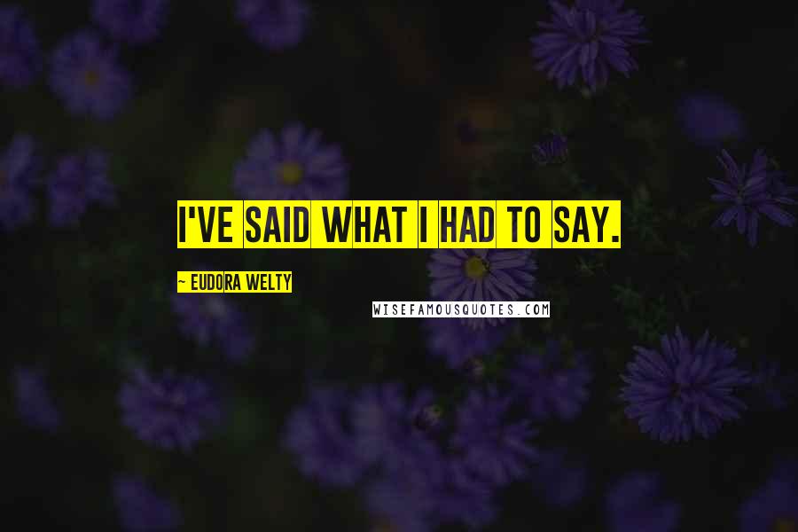 Eudora Welty Quotes: I've said what I had to say.