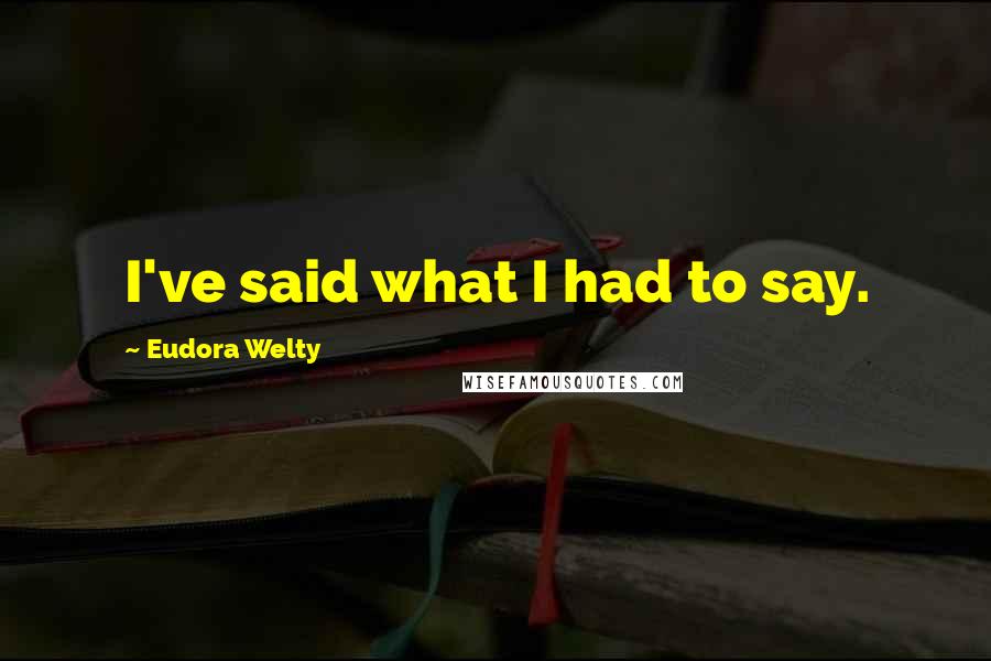 Eudora Welty Quotes: I've said what I had to say.