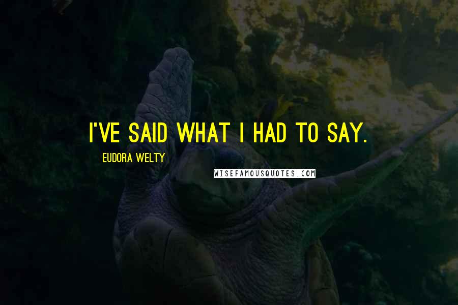 Eudora Welty Quotes: I've said what I had to say.