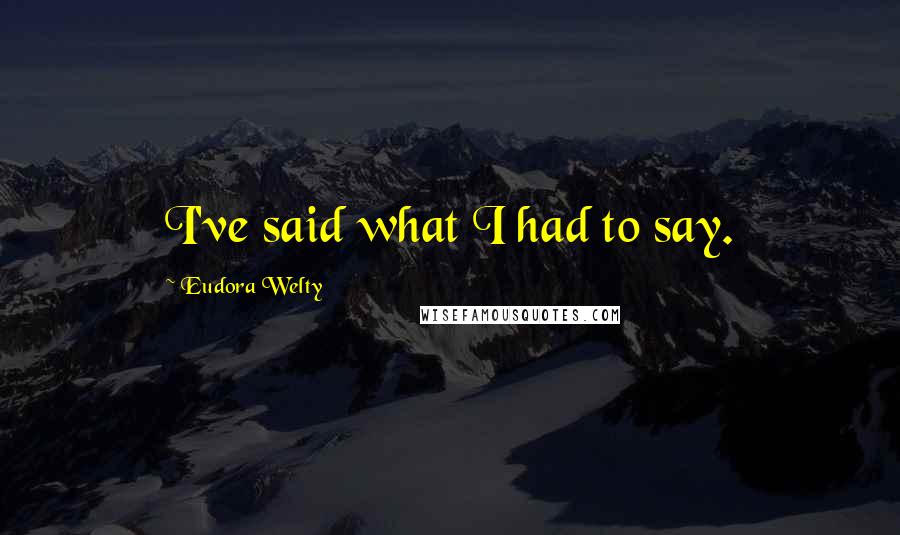 Eudora Welty Quotes: I've said what I had to say.