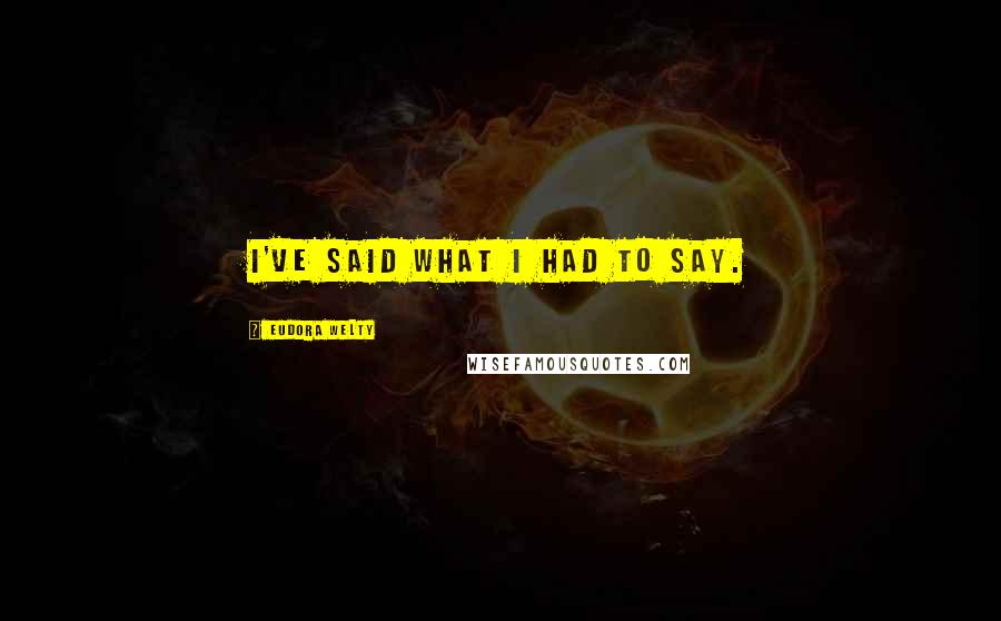 Eudora Welty Quotes: I've said what I had to say.