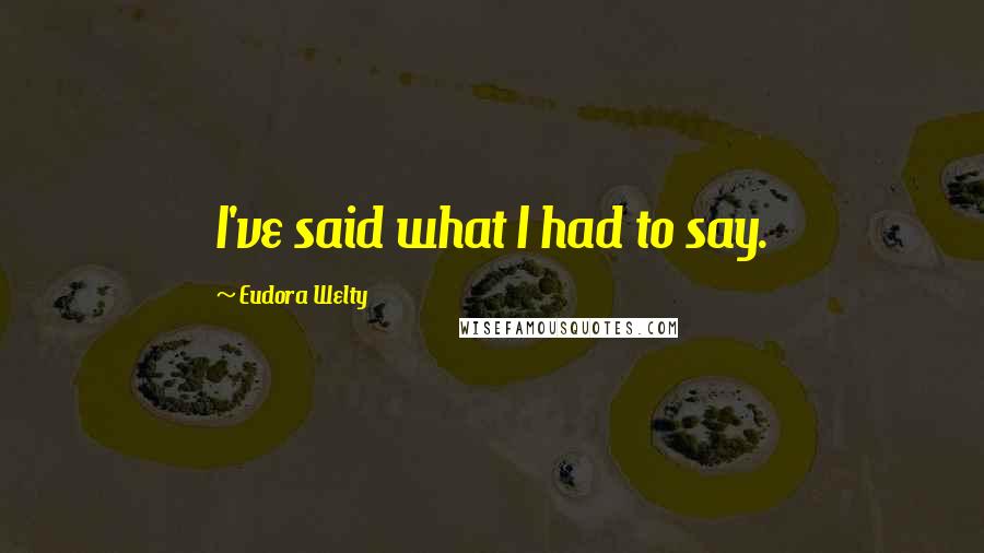 Eudora Welty Quotes: I've said what I had to say.