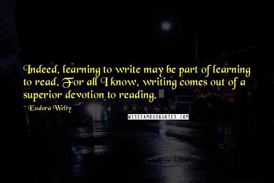 Eudora Welty Quotes: Indeed, learning to write may be part of learning to read. For all I know, writing comes out of a superior devotion to reading.