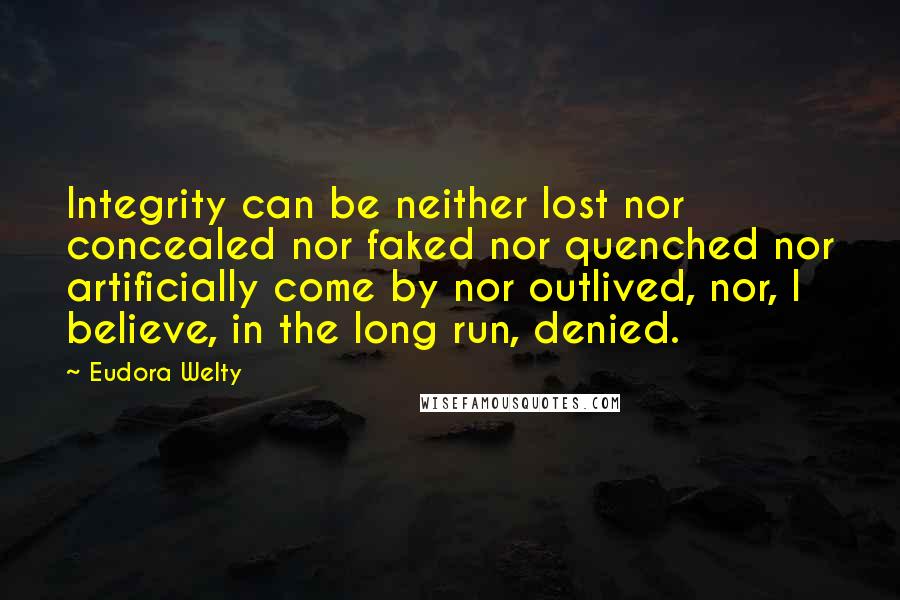 Eudora Welty Quotes: Integrity can be neither lost nor concealed nor faked nor quenched nor artificially come by nor outlived, nor, I believe, in the long run, denied.