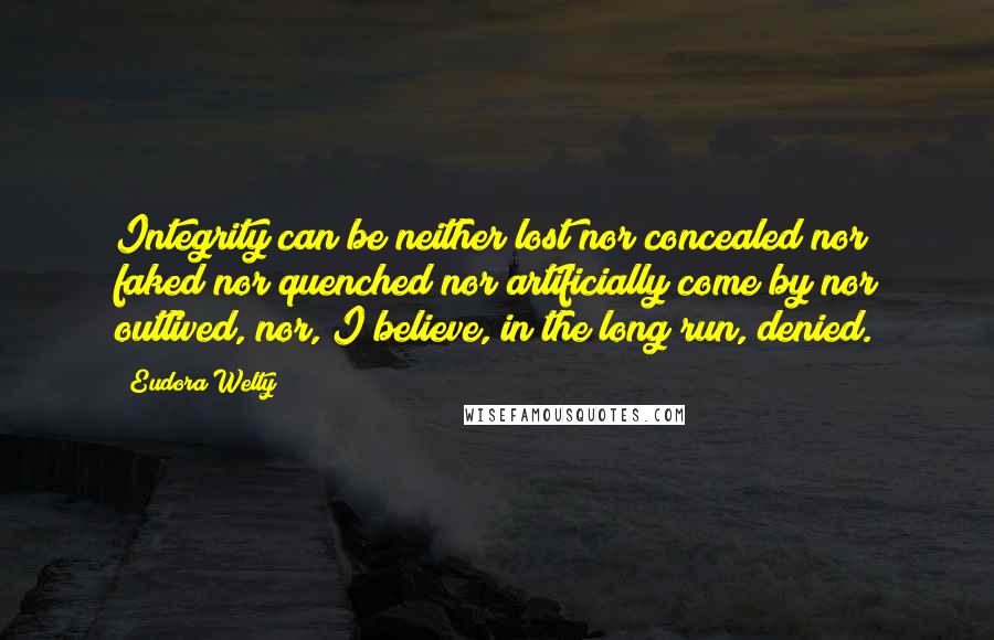 Eudora Welty Quotes: Integrity can be neither lost nor concealed nor faked nor quenched nor artificially come by nor outlived, nor, I believe, in the long run, denied.