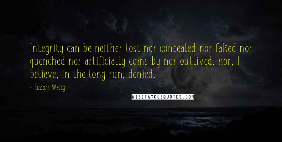 Eudora Welty Quotes: Integrity can be neither lost nor concealed nor faked nor quenched nor artificially come by nor outlived, nor, I believe, in the long run, denied.
