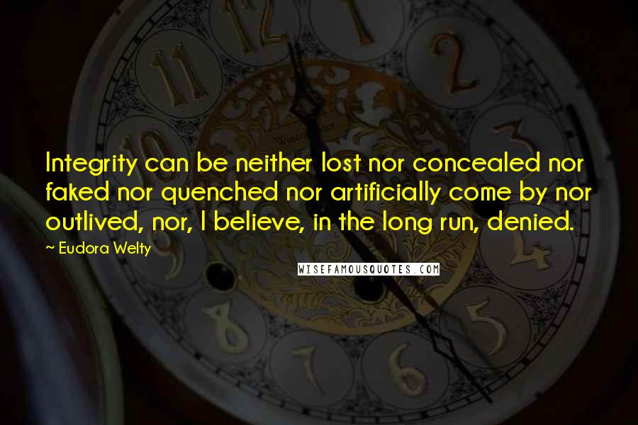 Eudora Welty Quotes: Integrity can be neither lost nor concealed nor faked nor quenched nor artificially come by nor outlived, nor, I believe, in the long run, denied.