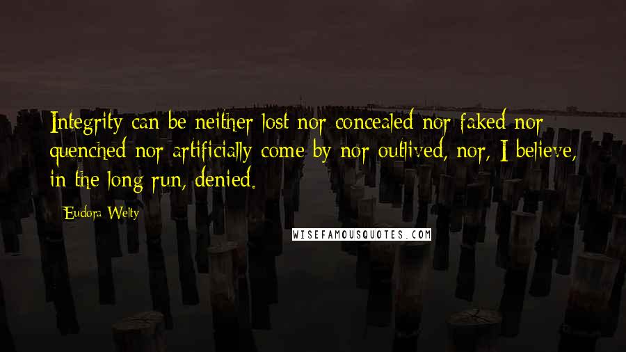 Eudora Welty Quotes: Integrity can be neither lost nor concealed nor faked nor quenched nor artificially come by nor outlived, nor, I believe, in the long run, denied.