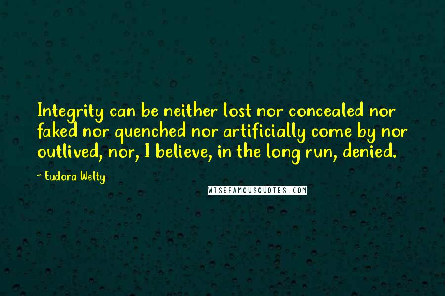 Eudora Welty Quotes: Integrity can be neither lost nor concealed nor faked nor quenched nor artificially come by nor outlived, nor, I believe, in the long run, denied.