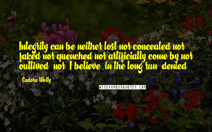 Eudora Welty Quotes: Integrity can be neither lost nor concealed nor faked nor quenched nor artificially come by nor outlived, nor, I believe, in the long run, denied.