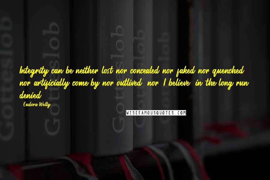 Eudora Welty Quotes: Integrity can be neither lost nor concealed nor faked nor quenched nor artificially come by nor outlived, nor, I believe, in the long run, denied.