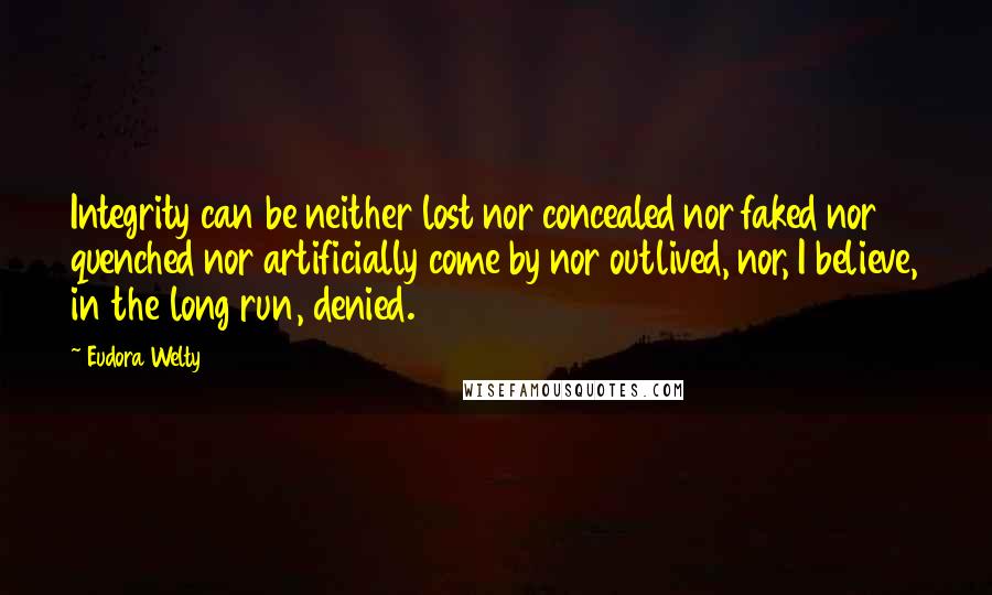 Eudora Welty Quotes: Integrity can be neither lost nor concealed nor faked nor quenched nor artificially come by nor outlived, nor, I believe, in the long run, denied.