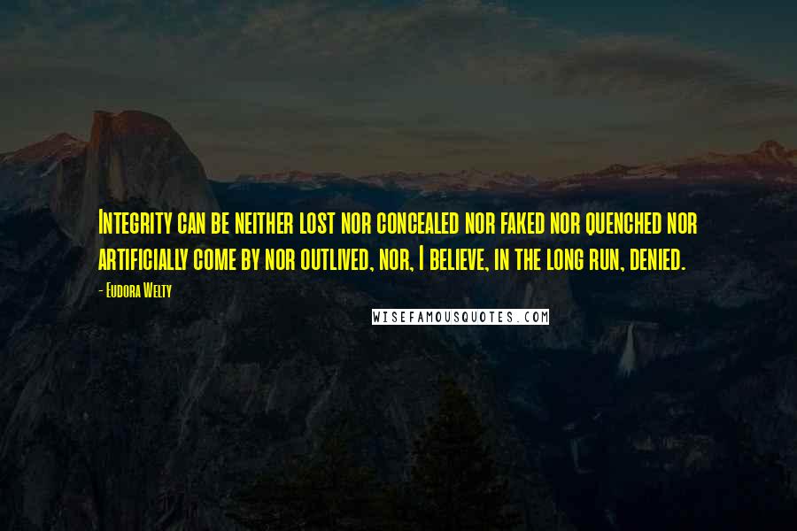 Eudora Welty Quotes: Integrity can be neither lost nor concealed nor faked nor quenched nor artificially come by nor outlived, nor, I believe, in the long run, denied.