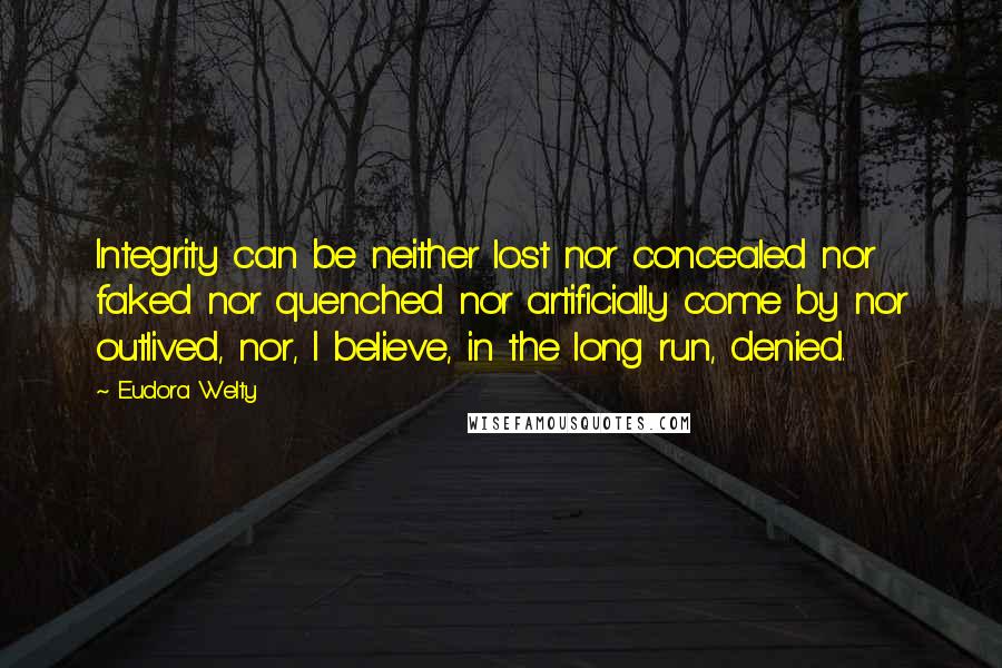 Eudora Welty Quotes: Integrity can be neither lost nor concealed nor faked nor quenched nor artificially come by nor outlived, nor, I believe, in the long run, denied.