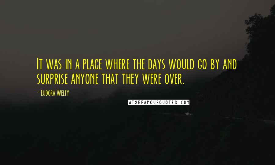 Eudora Welty Quotes: It was in a place where the days would go by and surprise anyone that they were over.