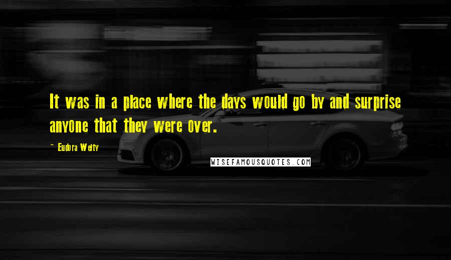 Eudora Welty Quotes: It was in a place where the days would go by and surprise anyone that they were over.
