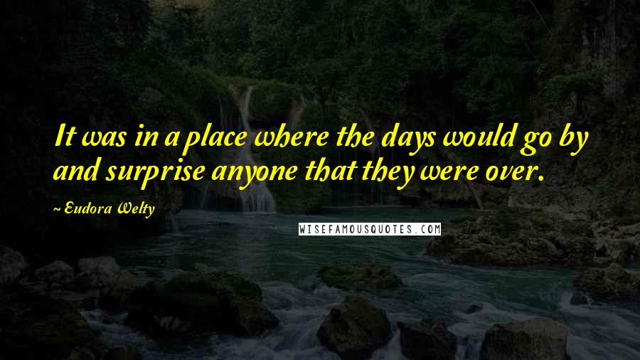 Eudora Welty Quotes: It was in a place where the days would go by and surprise anyone that they were over.