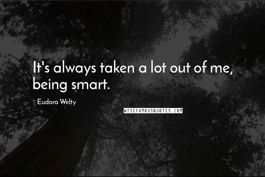 Eudora Welty Quotes: It's always taken a lot out of me, being smart.