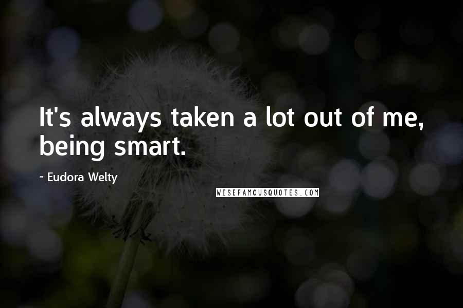 Eudora Welty Quotes: It's always taken a lot out of me, being smart.