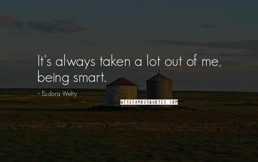 Eudora Welty Quotes: It's always taken a lot out of me, being smart.