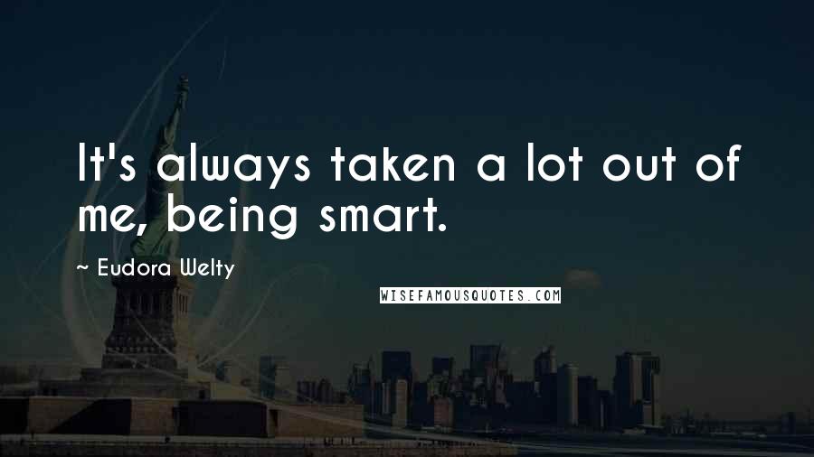 Eudora Welty Quotes: It's always taken a lot out of me, being smart.