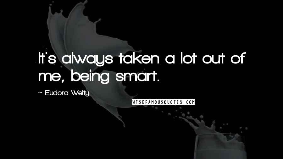 Eudora Welty Quotes: It's always taken a lot out of me, being smart.