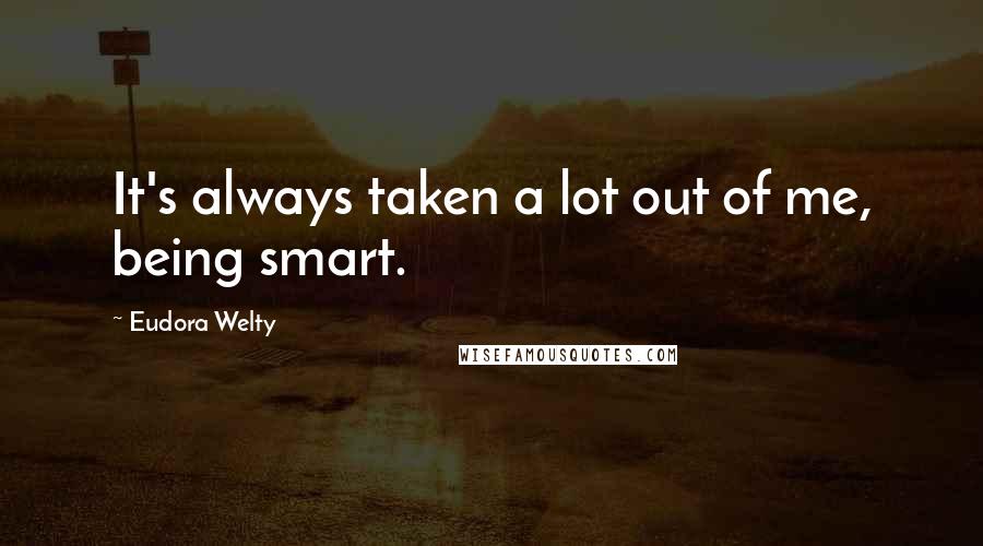 Eudora Welty Quotes: It's always taken a lot out of me, being smart.