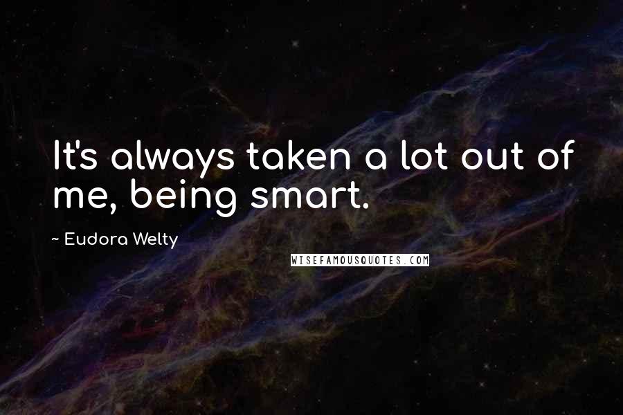 Eudora Welty Quotes: It's always taken a lot out of me, being smart.