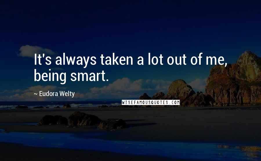 Eudora Welty Quotes: It's always taken a lot out of me, being smart.