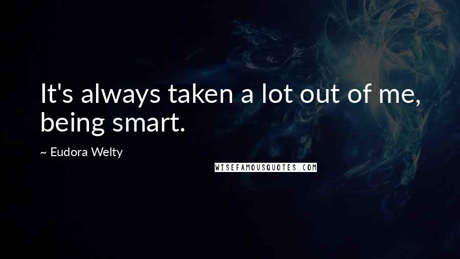 Eudora Welty Quotes: It's always taken a lot out of me, being smart.