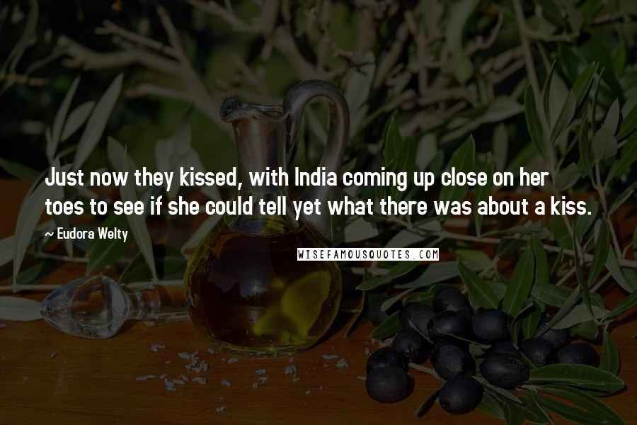 Eudora Welty Quotes: Just now they kissed, with India coming up close on her toes to see if she could tell yet what there was about a kiss.