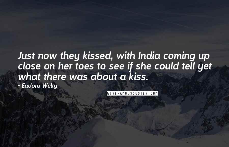 Eudora Welty Quotes: Just now they kissed, with India coming up close on her toes to see if she could tell yet what there was about a kiss.