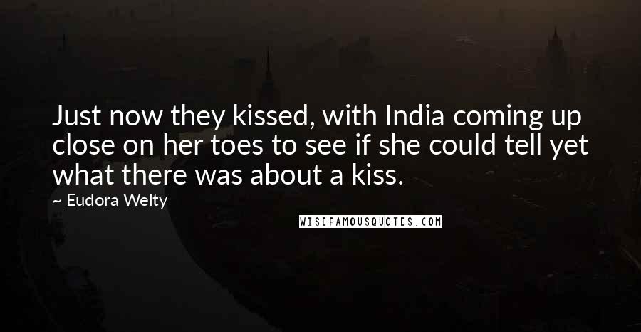 Eudora Welty Quotes: Just now they kissed, with India coming up close on her toes to see if she could tell yet what there was about a kiss.