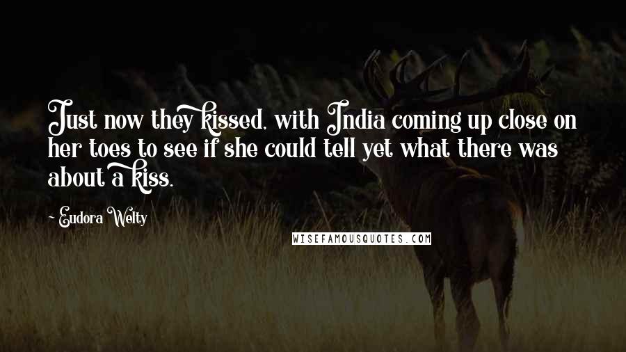 Eudora Welty Quotes: Just now they kissed, with India coming up close on her toes to see if she could tell yet what there was about a kiss.