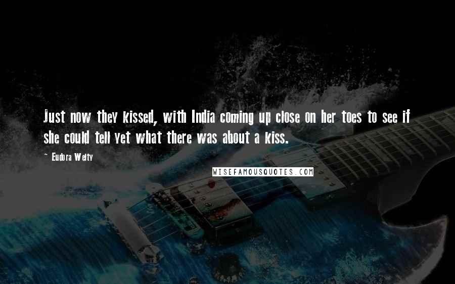 Eudora Welty Quotes: Just now they kissed, with India coming up close on her toes to see if she could tell yet what there was about a kiss.