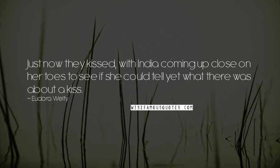 Eudora Welty Quotes: Just now they kissed, with India coming up close on her toes to see if she could tell yet what there was about a kiss.