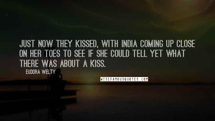 Eudora Welty Quotes: Just now they kissed, with India coming up close on her toes to see if she could tell yet what there was about a kiss.