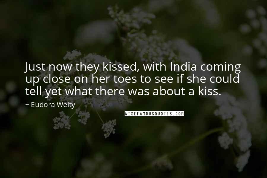 Eudora Welty Quotes: Just now they kissed, with India coming up close on her toes to see if she could tell yet what there was about a kiss.