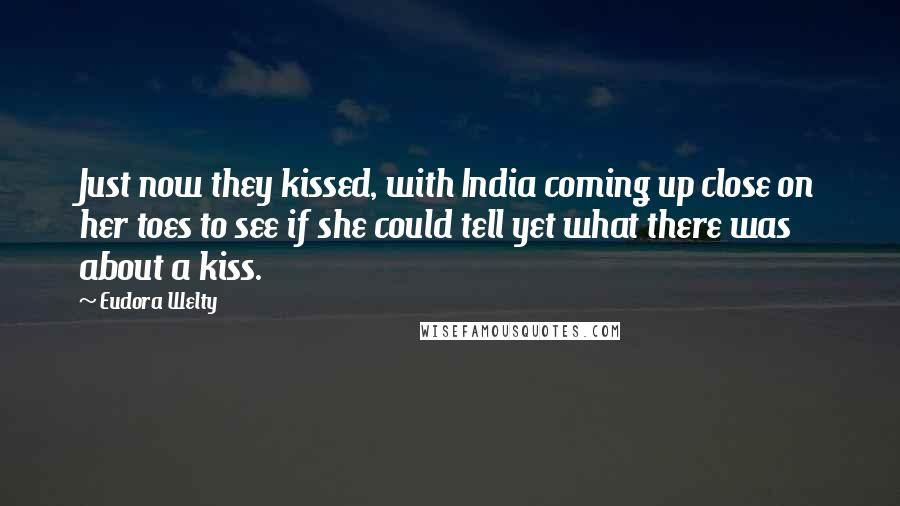 Eudora Welty Quotes: Just now they kissed, with India coming up close on her toes to see if she could tell yet what there was about a kiss.