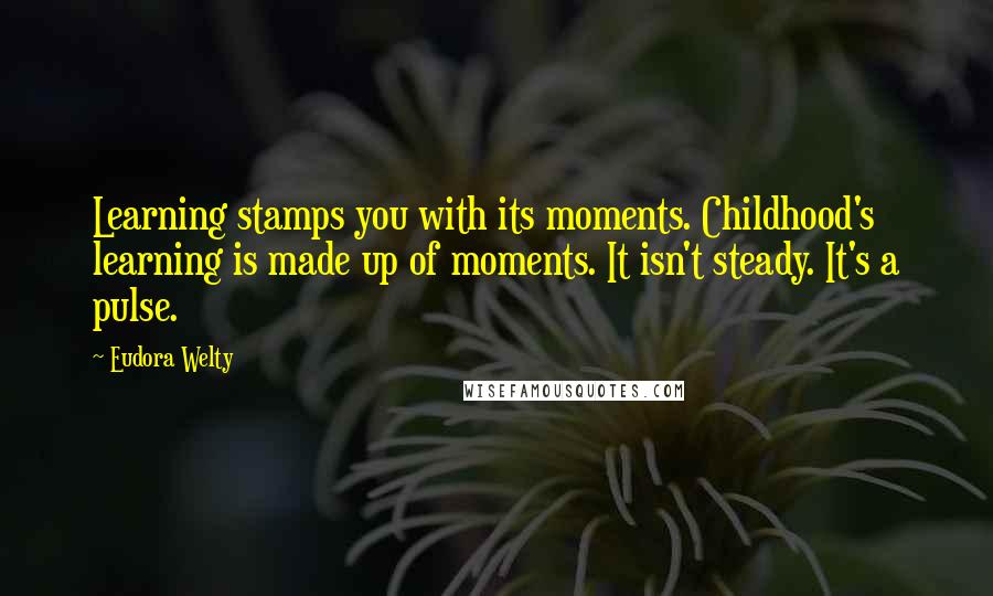 Eudora Welty Quotes: Learning stamps you with its moments. Childhood's learning is made up of moments. It isn't steady. It's a pulse.