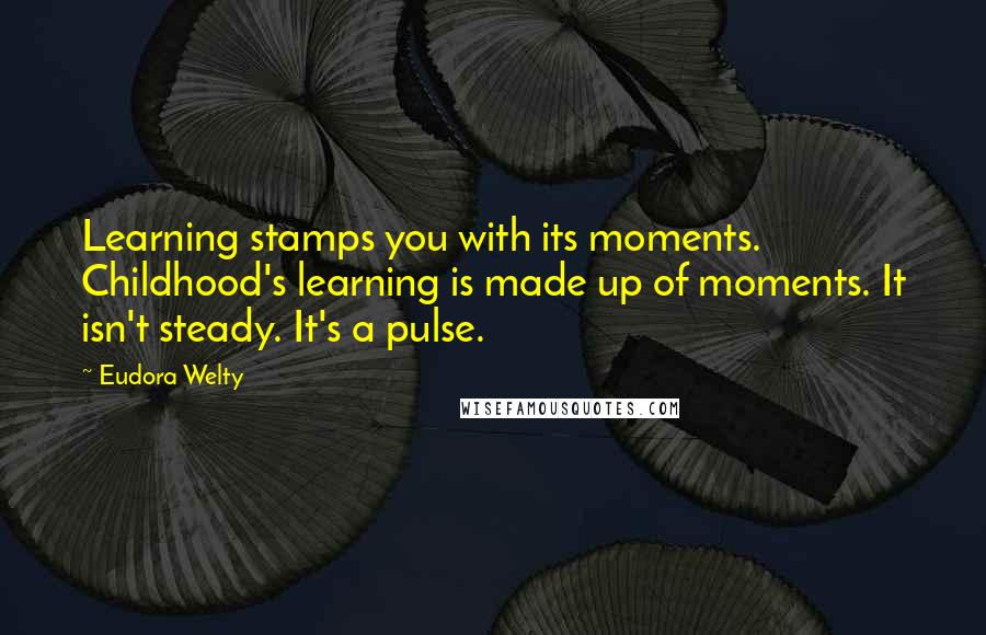 Eudora Welty Quotes: Learning stamps you with its moments. Childhood's learning is made up of moments. It isn't steady. It's a pulse.