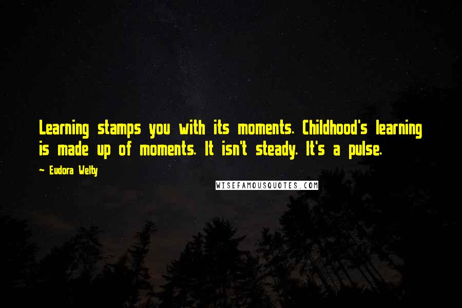 Eudora Welty Quotes: Learning stamps you with its moments. Childhood's learning is made up of moments. It isn't steady. It's a pulse.