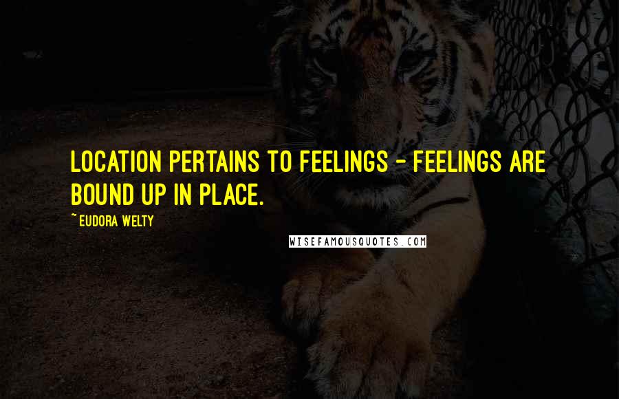 Eudora Welty Quotes: Location pertains to feelings - feelings are bound up in place.