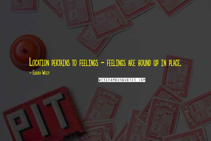 Eudora Welty Quotes: Location pertains to feelings - feelings are bound up in place.