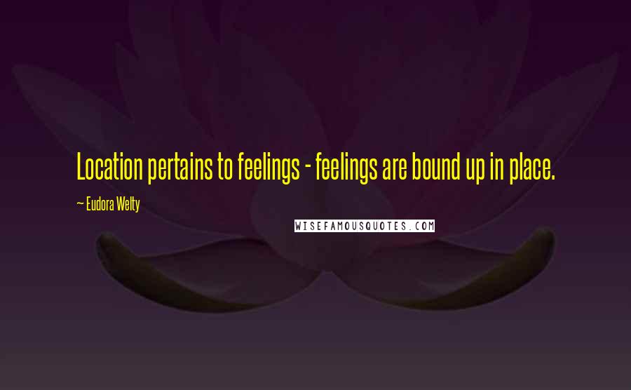 Eudora Welty Quotes: Location pertains to feelings - feelings are bound up in place.