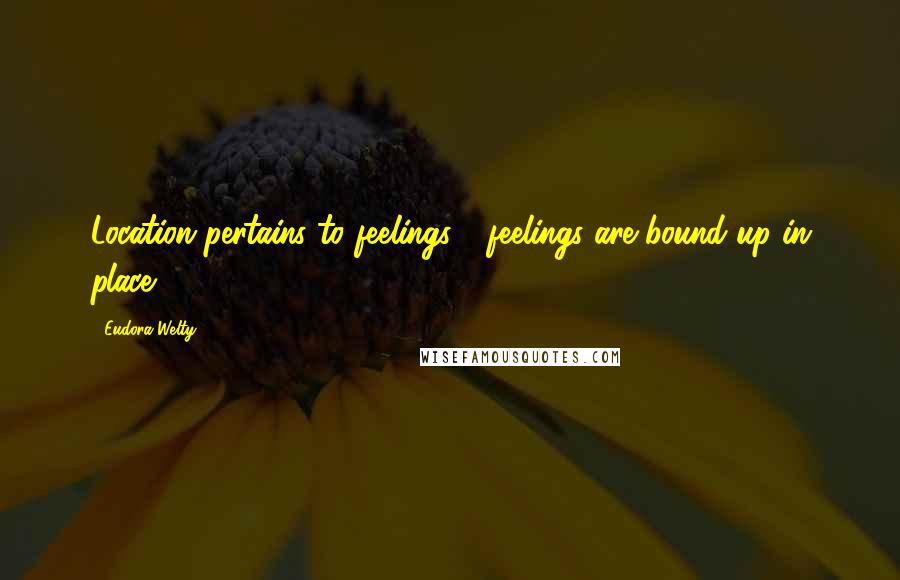 Eudora Welty Quotes: Location pertains to feelings - feelings are bound up in place.